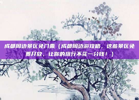 成都周边景区免门票(成都周边游攻略,这些景区免费开放,让你的旅行不花一分钱!)