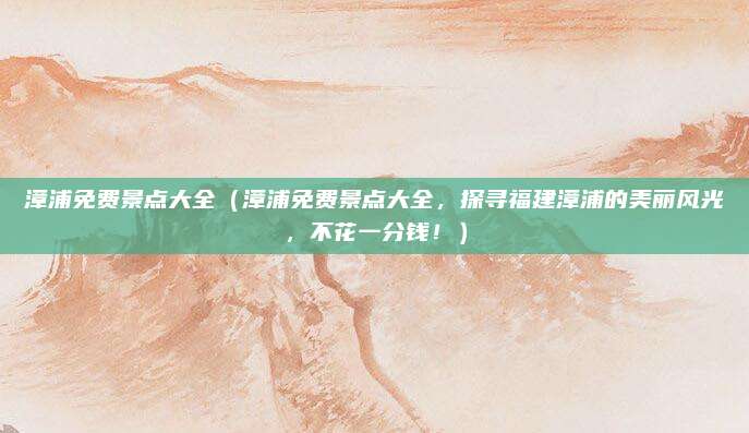 漳浦免费景点大全(漳浦免费景点大全,探寻福建漳浦的美丽风光,不花一分钱!)