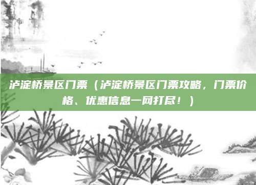 泸淀桥景区门票(泸淀桥景区门票攻略,门票价格、优惠信息一网打尽!)