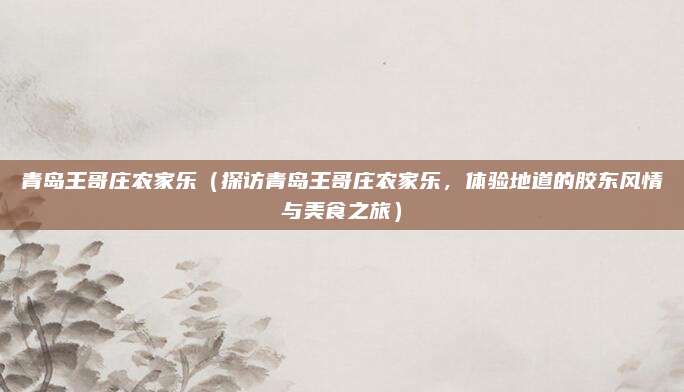 青岛王哥庄农家乐(探访青岛王哥庄农家乐,体验地道的胶东风情与美食之旅)