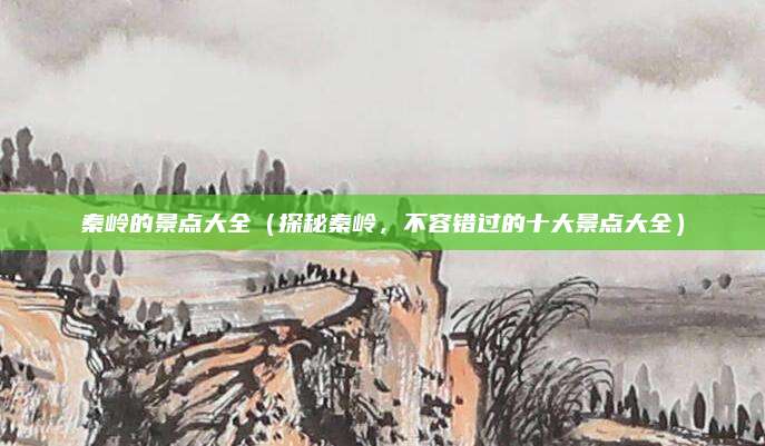 秦岭的景点大全(探秘秦岭,不容错过的十大景点大全)