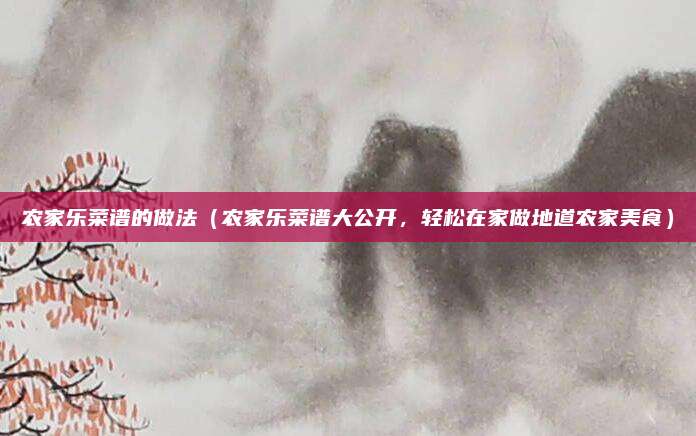 农家乐菜谱的做法(农家乐菜谱大公开,轻松在家做地道农家美食)