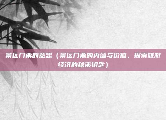 景区门票的意思(景区门票的内涵与价值,探索旅游经济的秘密钥匙)