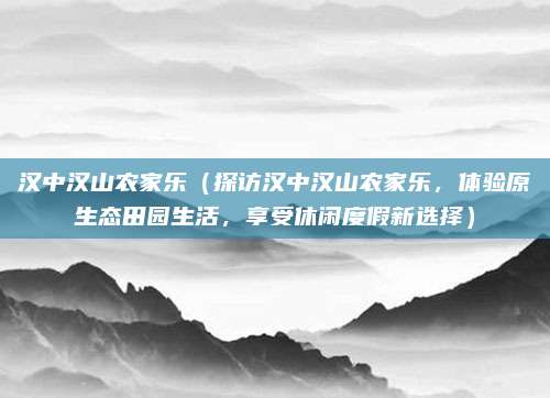 汉中汉山农家乐(探访汉中汉山农家乐,体验原生态田园生活,享受休闲度假新选择)
