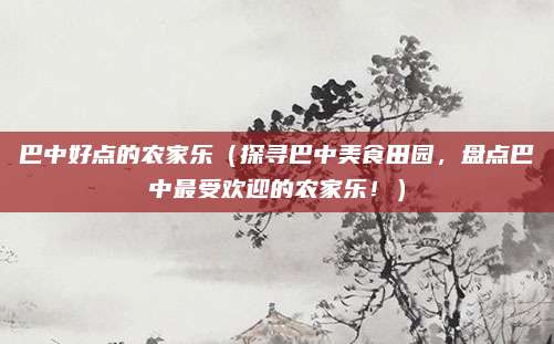 巴中好点的农家乐(探寻巴中美食田园,盘点巴中最受欢迎的农家乐!)