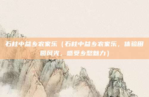 石柱中益乡农家乐(石柱中益乡农家乐,体验田园风光,感受乡愁魅力)