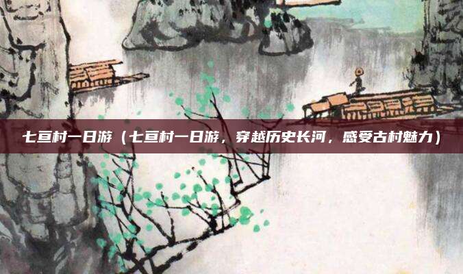 七亘村一日游(七亘村一日游,穿越历史长河,感受古村魅力)