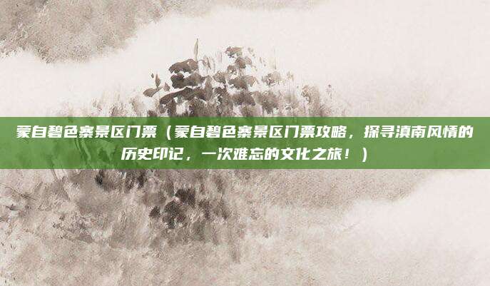 蒙自碧色寨景区门票(蒙自碧色寨景区门票攻略,探寻滇南风情的历史印记,一次难忘的文化之旅!)