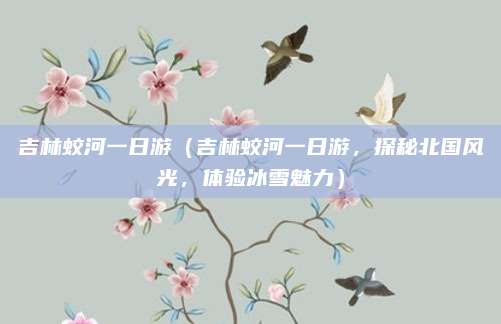吉林蛟河一日游（吉林蛟河一日游，探秘北国风光，体验冰雪魅力）