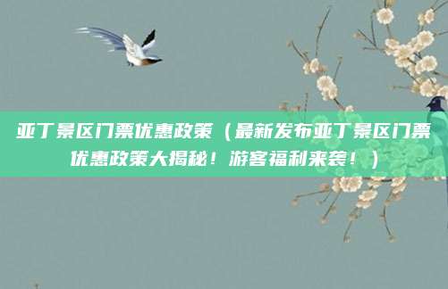 亚丁景区门票优惠政策(最新发布亚丁景区门票优惠政策大揭秘!游客福利来袭!)