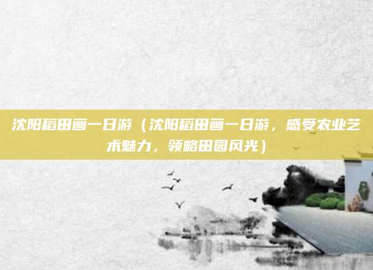 沈阳稻田画一日游（沈阳稻田画一日游，感受农业艺术魅力，领略田园风光）