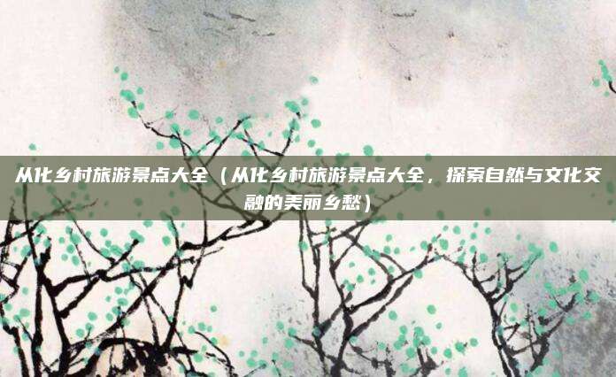 从化乡村旅游景点大全（从化乡村旅游景点大全，探索自然与文化交融的美丽乡愁）