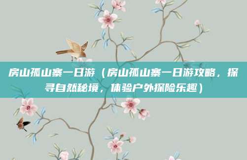 房山孤山寨一日游(房山孤山寨一日游攻略,探寻自然秘境,体验户外探险乐趣)