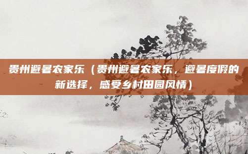 贵州避暑农家乐(贵州避暑农家乐,避暑度假的新选择,感受乡村田园风情)