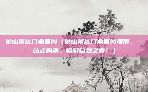 象山景区门票官网(象山景区门票官网指南,一站式购票,畅游自然之美!)