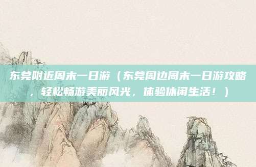 东莞附近周末一日游(东莞周边周末一日游攻略,轻松畅游美丽风光,体验休闲生活!)