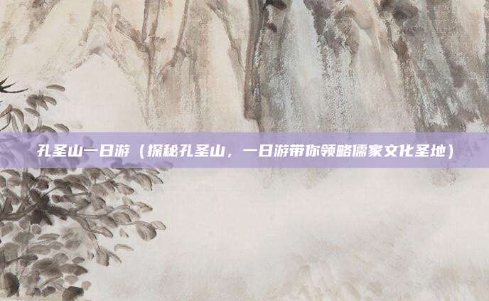 孔圣山一日游(探秘孔圣山,一日游带你领略儒家文化圣地)