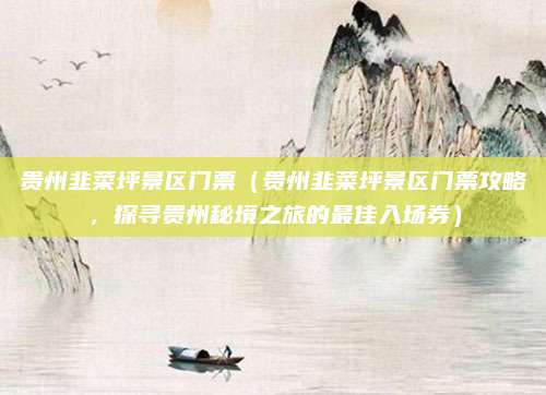 贵州韭菜坪景区门票(贵州韭菜坪景区门票攻略,探寻贵州秘境之旅的最佳入场券)
