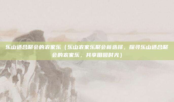 乐山适合聚会的农家乐(乐山农家乐聚会新选择,探寻乐山适合聚会的农家乐,共享田园时光)