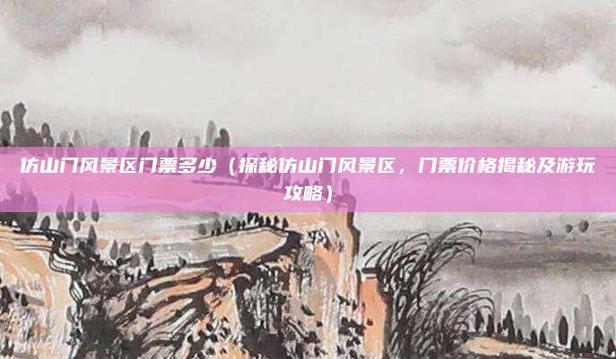 仿山门风景区门票多少(探秘仿山门风景区,门票价格揭秘及游玩攻略)