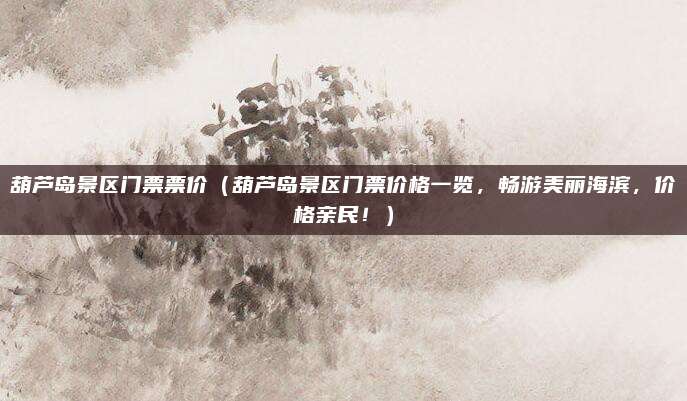 葫芦岛景区门票票价（葫芦岛景区门票价格一览，畅游美丽海滨，价格亲民！）