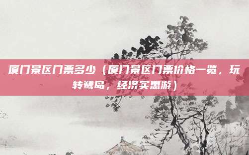 厦门景区门票多少（厦门景区门票价格一览，玩转鹭岛，经济实惠游）