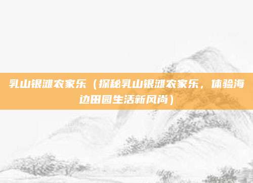 乳山银滩农家乐(探秘乳山银滩农家乐,体验海边田园生活新风尚)