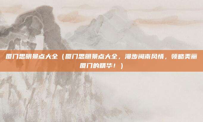 厦门思明景点大全(厦门思明景点大全,漫步闽南风情,领略美丽厦门的精华!)