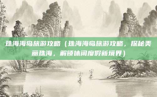 珠海海岛旅游攻略(珠海海岛旅游攻略,探秘美丽珠海,解锁休闲度假新境界)