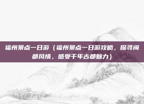 福州景点一日游(福州景点一日游攻略,探寻闽都风情,感受千年古都魅力)