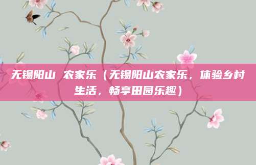无锡阳山 农家乐（无锡阳山农家乐，体验乡村生活，畅享田园乐趣）