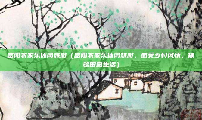 富阳农家乐休闲旅游(富阳农家乐休闲旅游,感受乡村风情,体验田园生活)