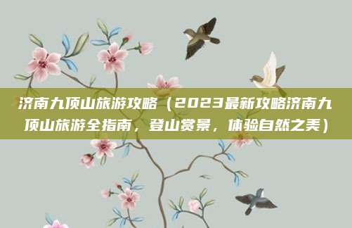 济南九顶山旅游攻略（2023最新攻略济南九顶山旅游全指南，登山赏景，体验自然之美）