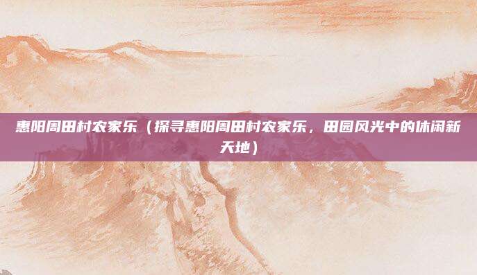 惠阳周田村农家乐(探寻惠阳周田村农家乐,田园风光中的休闲新天地)