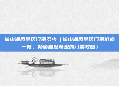 神山湖风景区门票多少(神山湖风景区门票价格一览,畅游自然奇观的门票攻略)