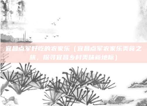 宜昌点军好吃的农家乐(宜昌点军农家乐美食之旅,探寻宜昌乡村美味新地标)