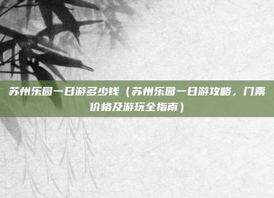 苏州乐园一日游多少钱(苏州乐园一日游攻略,门票价格及游玩全指南)