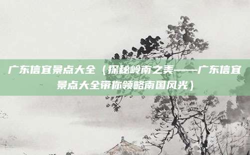 广东信宜景点大全(探秘岭南之美——广东信宜景点大全带你领略南国风光)