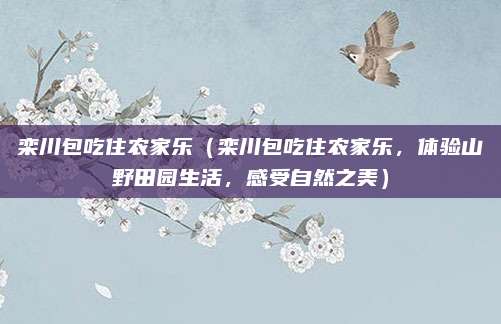 栾川包吃住农家乐(栾川包吃住农家乐,体验山野田园生活,感受自然之美)