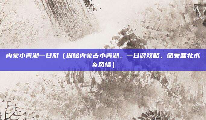 内蒙小青湖一日游（探秘内蒙古小青湖，一日游攻略，感受塞北水乡风情）