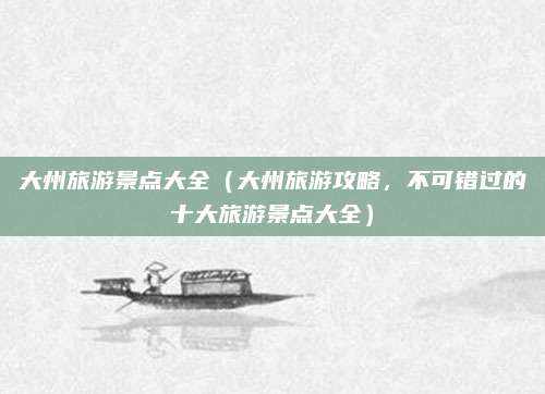 大州旅游景点大全(大州旅游攻略,不可错过的十大旅游景点大全)