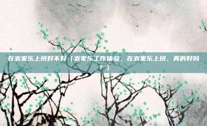在农家乐上班好不好(农家乐工作体验,在农家乐上班,真的好吗?)