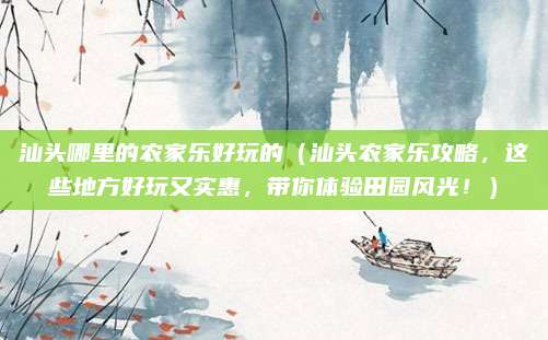 汕头哪里的农家乐好玩的(汕头农家乐攻略,这些地方好玩又实惠,带你体验田园风光!)