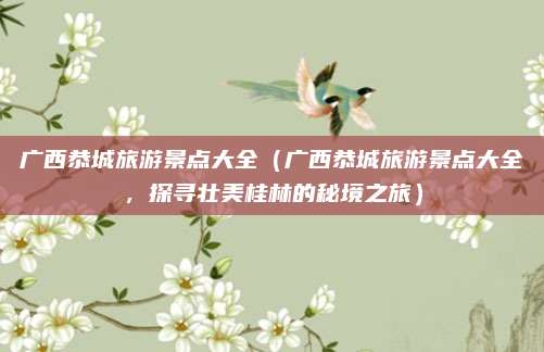 广西恭城旅游景点大全(广西恭城旅游景点大全,探寻壮美桂林的秘境之旅)