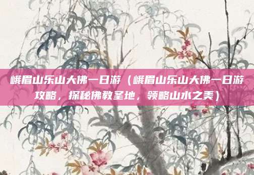峨眉山乐山大佛一日游(峨眉山乐山大佛一日游攻略,探秘佛教圣地,领略山水之美)
