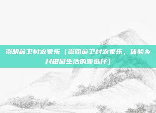 崇明前卫村农家乐(崇明前卫村农家乐,体验乡村田园生活的新选择)