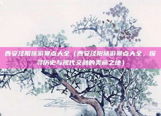 西安泾阳旅游景点大全（西安泾阳旅游景点大全，探寻历史与现代交融的美丽之地）
