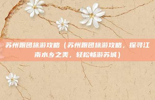 苏州跟团旅游攻略(苏州跟团旅游攻略,探寻江南水乡之美,轻松畅游苏城)