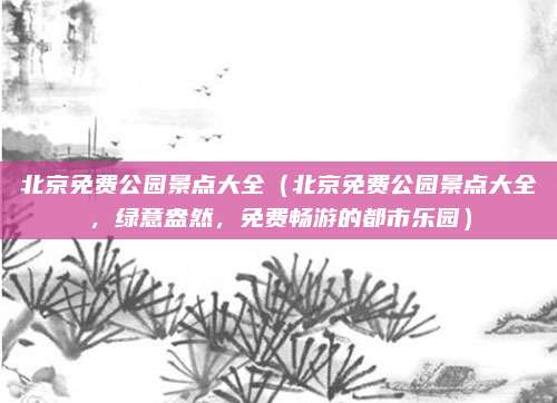 北京免费公园景点大全(北京免费公园景点大全,绿意盎然,免费畅游的都市乐园)