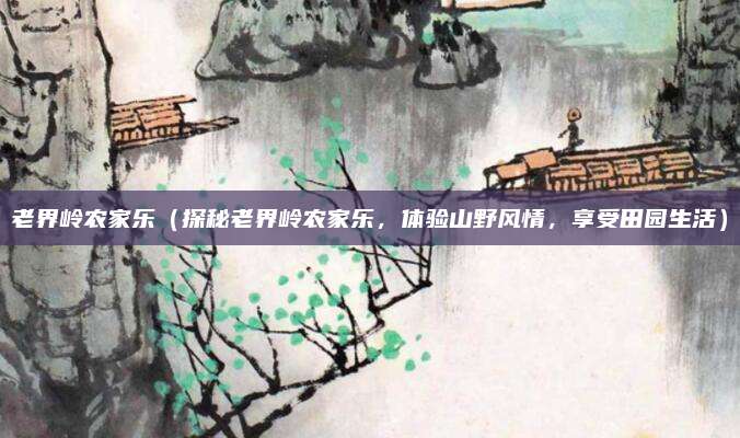 老界岭农家乐(探秘老界岭农家乐,体验山野风情,享受田园生活)